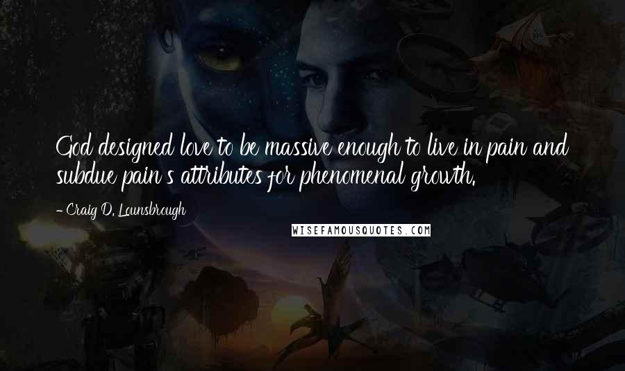 Craig D. Lounsbrough Quotes: God designed love to be massive enough to live in pain and subdue pain's attributes for phenomenal growth.