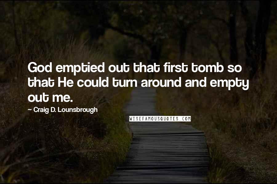 Craig D. Lounsbrough Quotes: God emptied out that first tomb so that He could turn around and empty out me.