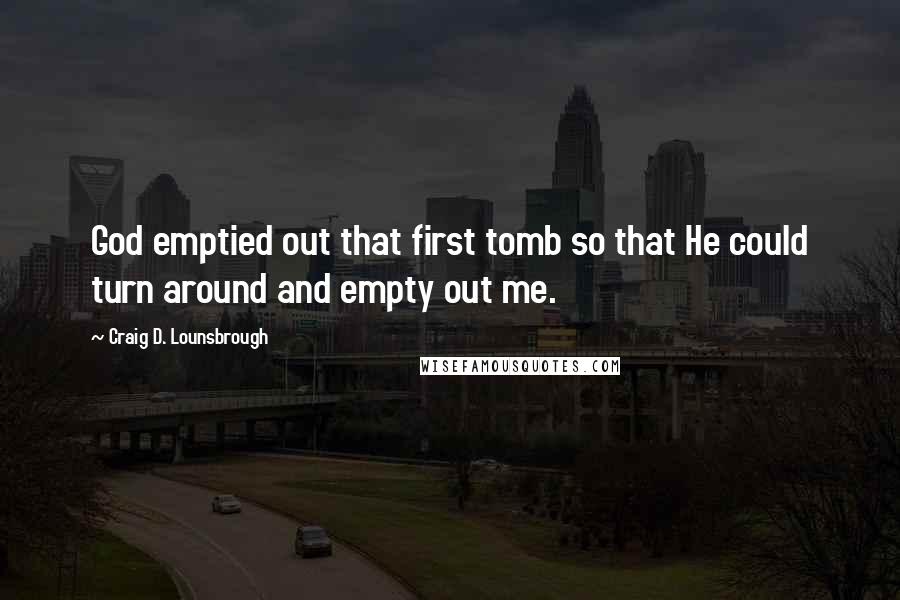 Craig D. Lounsbrough Quotes: God emptied out that first tomb so that He could turn around and empty out me.