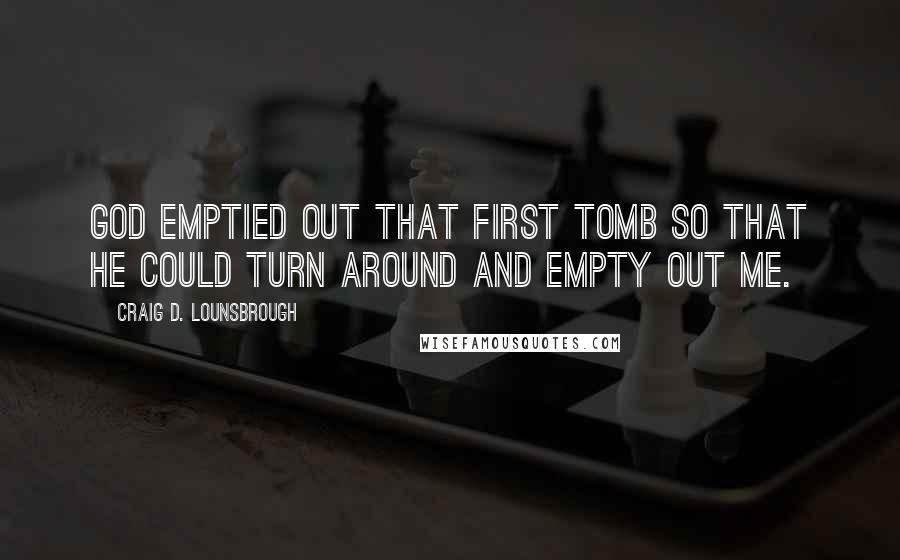 Craig D. Lounsbrough Quotes: God emptied out that first tomb so that He could turn around and empty out me.