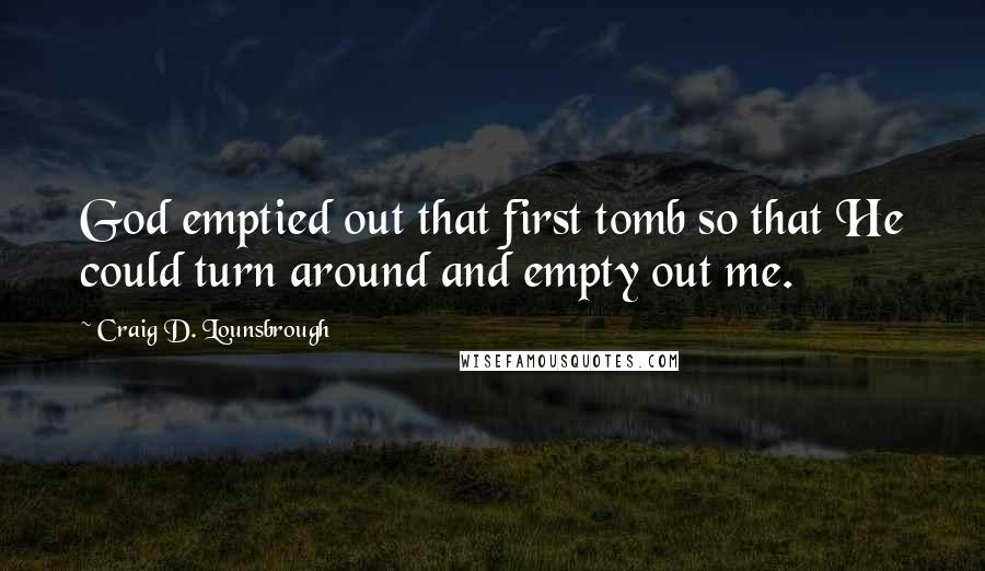 Craig D. Lounsbrough Quotes: God emptied out that first tomb so that He could turn around and empty out me.