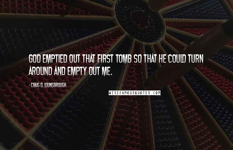 Craig D. Lounsbrough Quotes: God emptied out that first tomb so that He could turn around and empty out me.