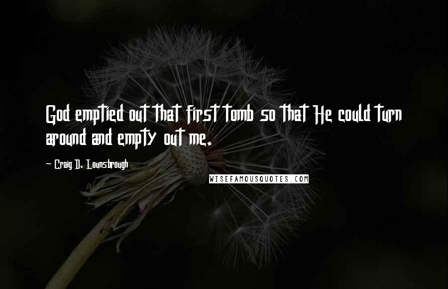 Craig D. Lounsbrough Quotes: God emptied out that first tomb so that He could turn around and empty out me.