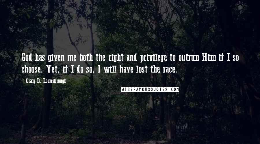 Craig D. Lounsbrough Quotes: God has given me both the right and privilege to outrun Him if I so choose. Yet, if I do so, I will have lost the race.