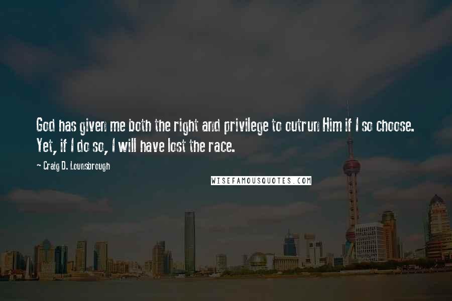 Craig D. Lounsbrough Quotes: God has given me both the right and privilege to outrun Him if I so choose. Yet, if I do so, I will have lost the race.