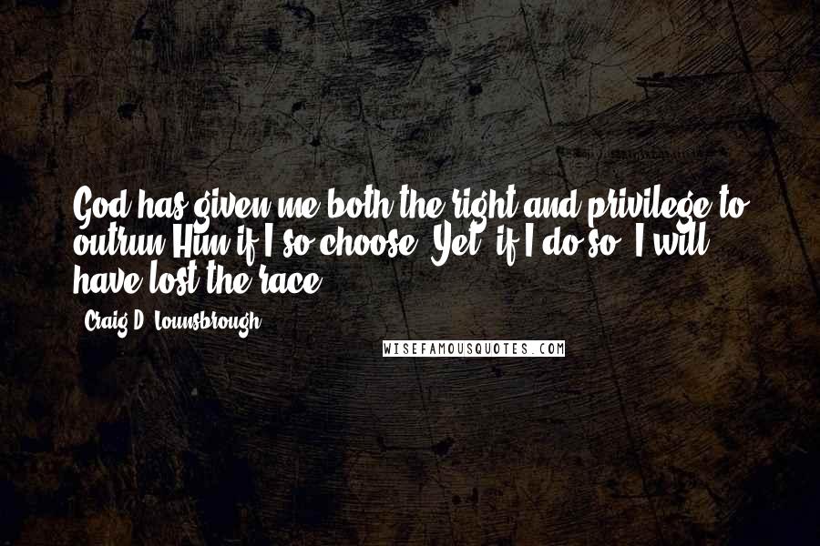 Craig D. Lounsbrough Quotes: God has given me both the right and privilege to outrun Him if I so choose. Yet, if I do so, I will have lost the race.