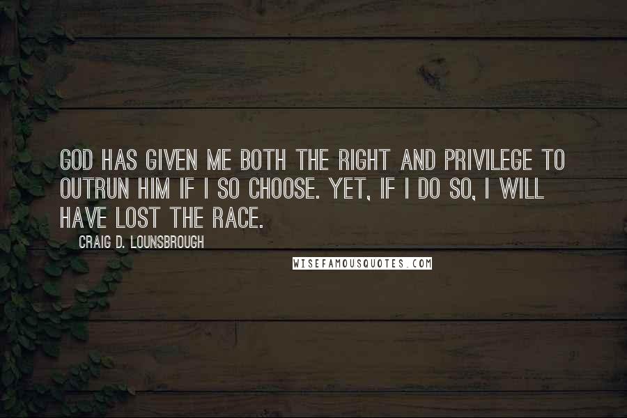 Craig D. Lounsbrough Quotes: God has given me both the right and privilege to outrun Him if I so choose. Yet, if I do so, I will have lost the race.