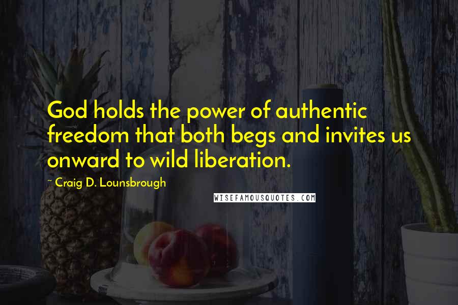 Craig D. Lounsbrough Quotes: God holds the power of authentic freedom that both begs and invites us onward to wild liberation.