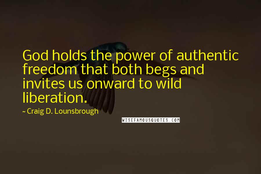 Craig D. Lounsbrough Quotes: God holds the power of authentic freedom that both begs and invites us onward to wild liberation.