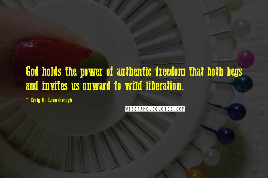 Craig D. Lounsbrough Quotes: God holds the power of authentic freedom that both begs and invites us onward to wild liberation.