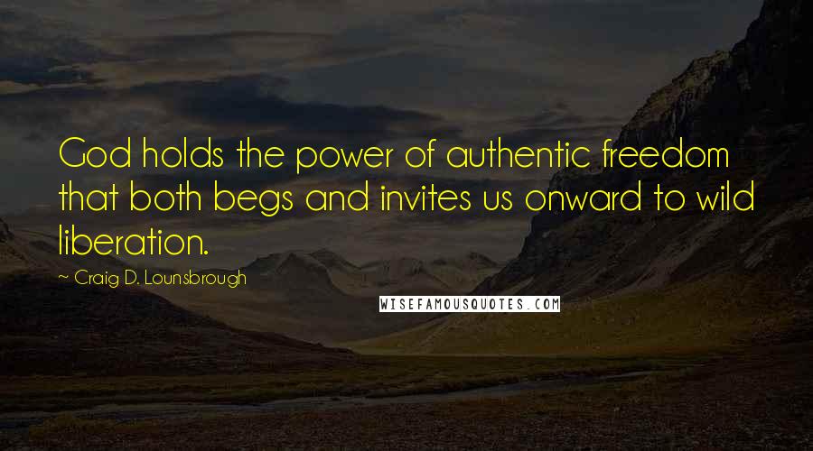 Craig D. Lounsbrough Quotes: God holds the power of authentic freedom that both begs and invites us onward to wild liberation.