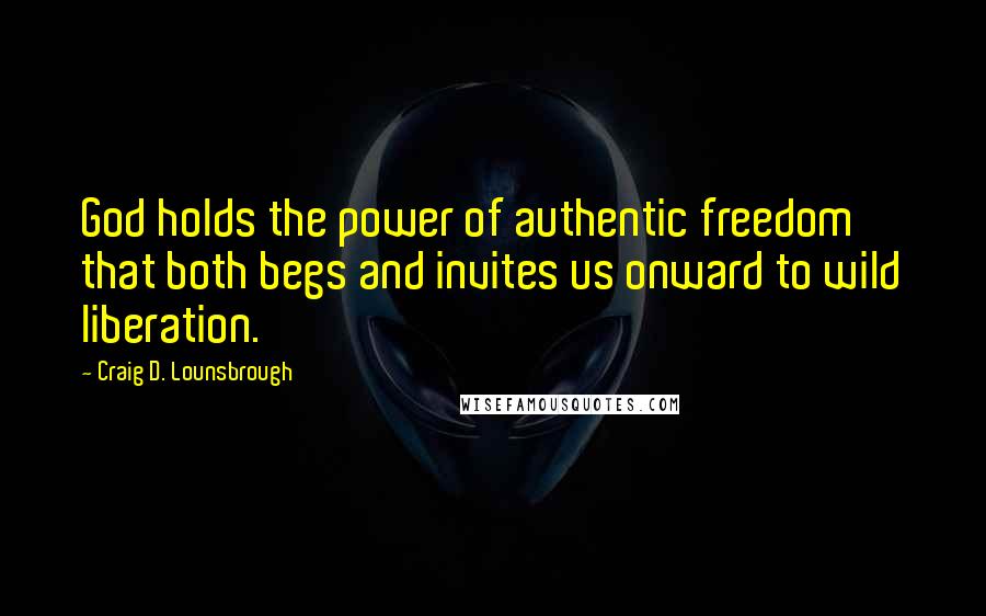 Craig D. Lounsbrough Quotes: God holds the power of authentic freedom that both begs and invites us onward to wild liberation.