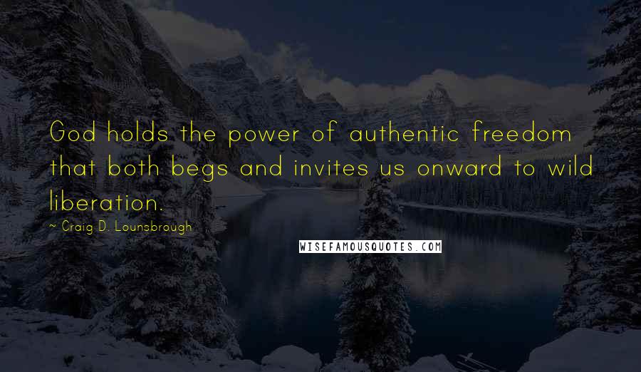 Craig D. Lounsbrough Quotes: God holds the power of authentic freedom that both begs and invites us onward to wild liberation.