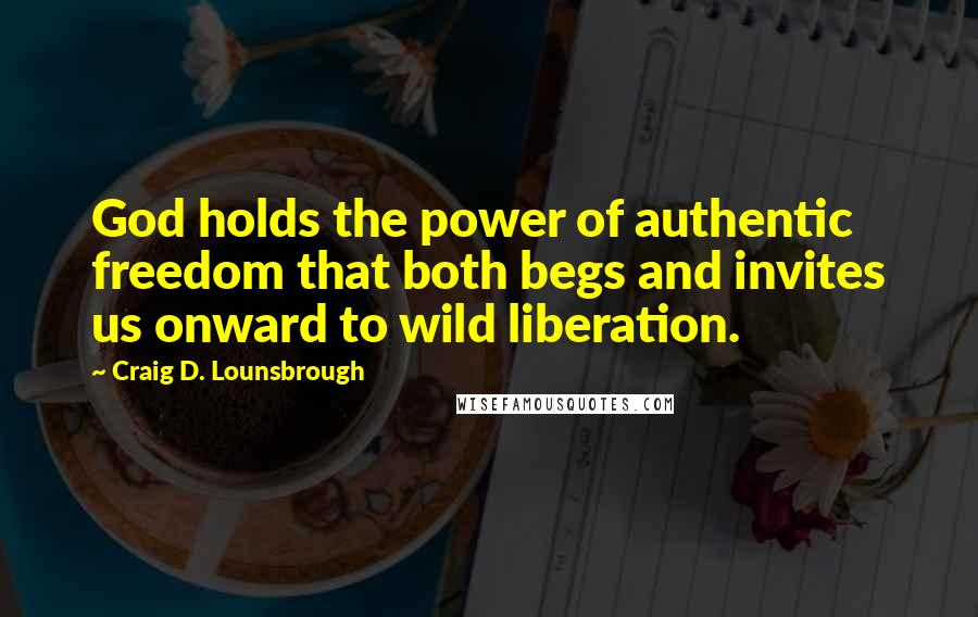 Craig D. Lounsbrough Quotes: God holds the power of authentic freedom that both begs and invites us onward to wild liberation.