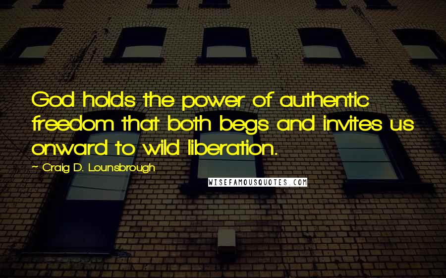 Craig D. Lounsbrough Quotes: God holds the power of authentic freedom that both begs and invites us onward to wild liberation.