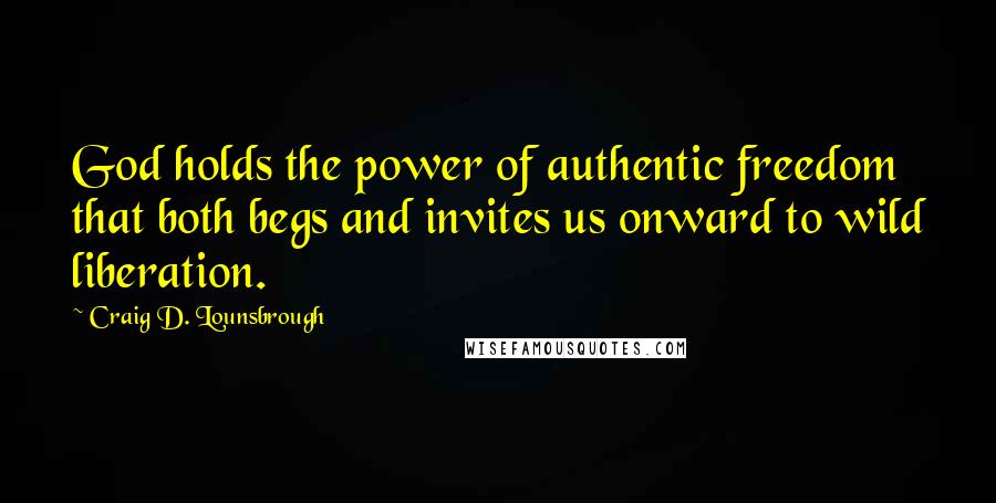 Craig D. Lounsbrough Quotes: God holds the power of authentic freedom that both begs and invites us onward to wild liberation.