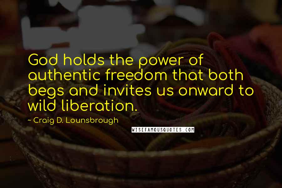 Craig D. Lounsbrough Quotes: God holds the power of authentic freedom that both begs and invites us onward to wild liberation.