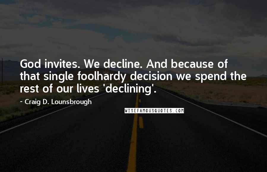 Craig D. Lounsbrough Quotes: God invites. We decline. And because of that single foolhardy decision we spend the rest of our lives 'declining'.