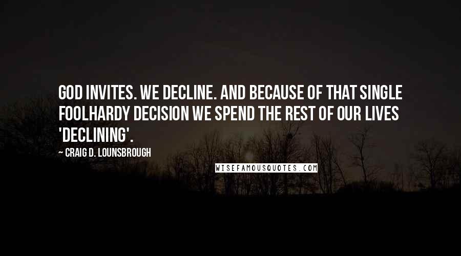 Craig D. Lounsbrough Quotes: God invites. We decline. And because of that single foolhardy decision we spend the rest of our lives 'declining'.