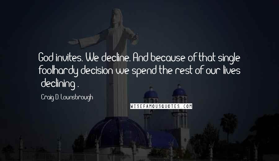 Craig D. Lounsbrough Quotes: God invites. We decline. And because of that single foolhardy decision we spend the rest of our lives 'declining'.