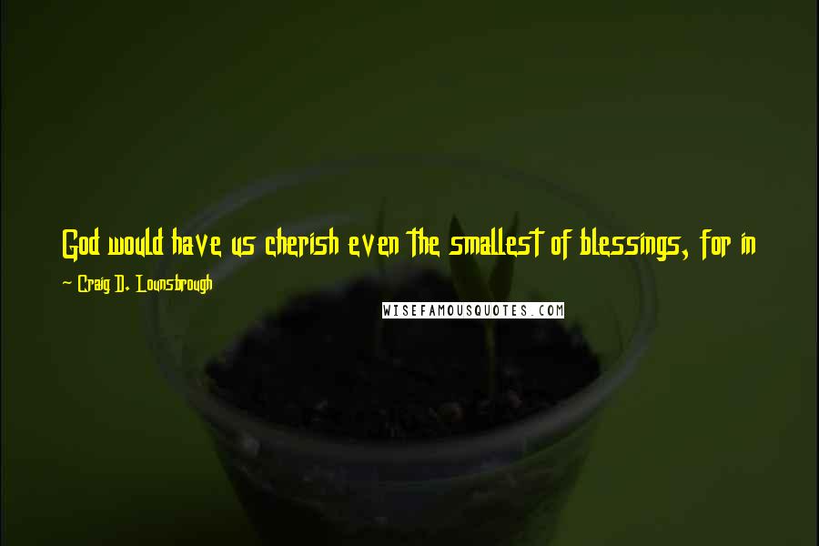 Craig D. Lounsbrough Quotes: God would have us cherish even the smallest of blessings, for in taking a blessing for granted we are well on our way to taking it to its grave.