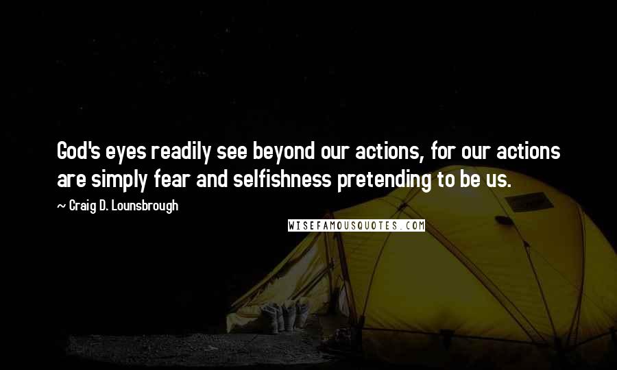 Craig D. Lounsbrough Quotes: God's eyes readily see beyond our actions, for our actions are simply fear and selfishness pretending to be us.