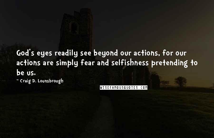 Craig D. Lounsbrough Quotes: God's eyes readily see beyond our actions, for our actions are simply fear and selfishness pretending to be us.