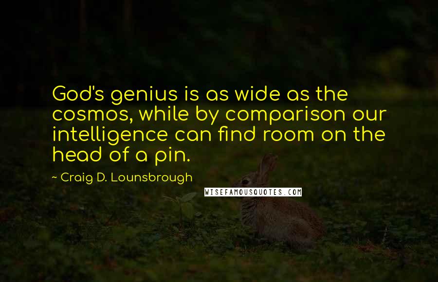 Craig D. Lounsbrough Quotes: God's genius is as wide as the cosmos, while by comparison our intelligence can find room on the head of a pin.