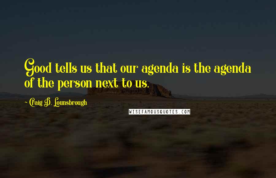 Craig D. Lounsbrough Quotes: Good tells us that our agenda is the agenda of the person next to us.