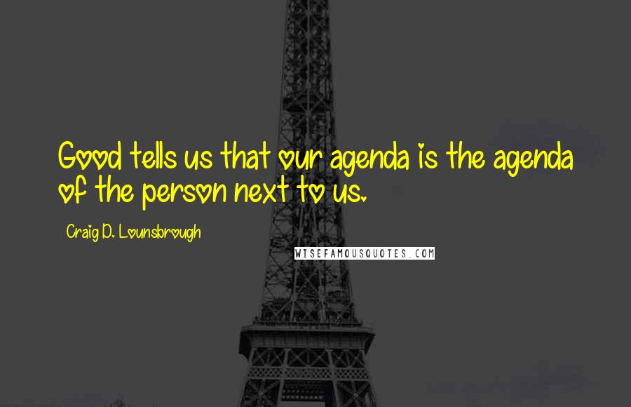 Craig D. Lounsbrough Quotes: Good tells us that our agenda is the agenda of the person next to us.