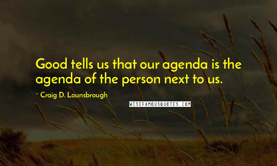 Craig D. Lounsbrough Quotes: Good tells us that our agenda is the agenda of the person next to us.