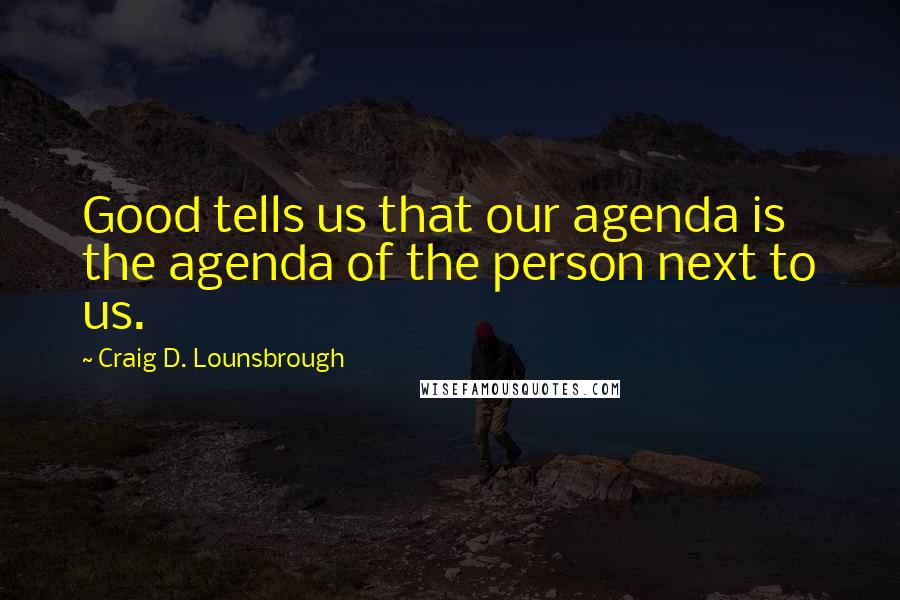 Craig D. Lounsbrough Quotes: Good tells us that our agenda is the agenda of the person next to us.