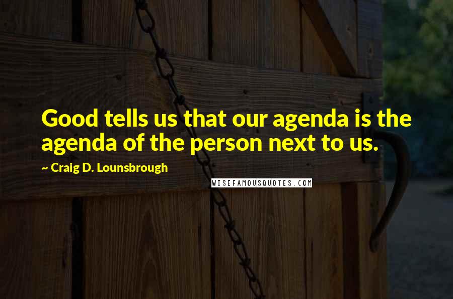 Craig D. Lounsbrough Quotes: Good tells us that our agenda is the agenda of the person next to us.