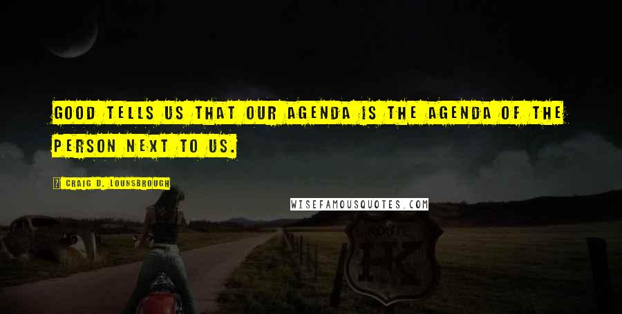 Craig D. Lounsbrough Quotes: Good tells us that our agenda is the agenda of the person next to us.