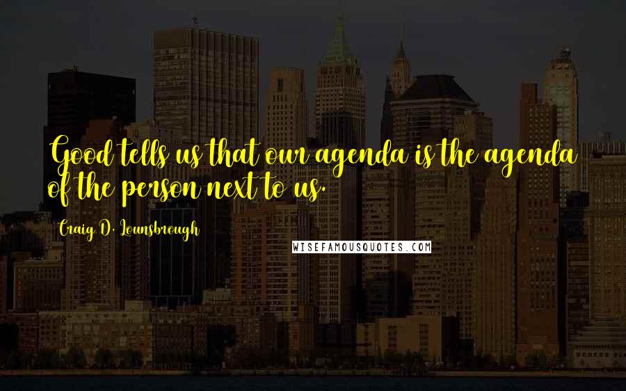 Craig D. Lounsbrough Quotes: Good tells us that our agenda is the agenda of the person next to us.