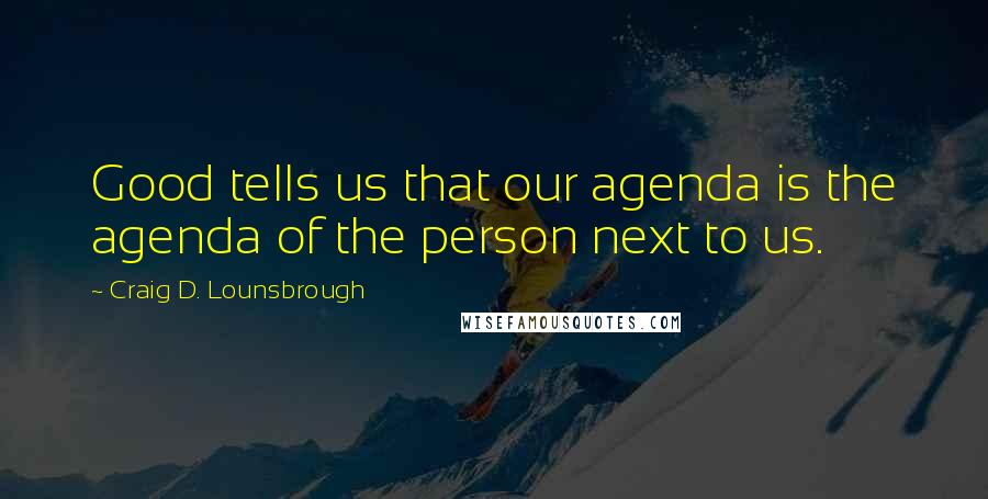 Craig D. Lounsbrough Quotes: Good tells us that our agenda is the agenda of the person next to us.