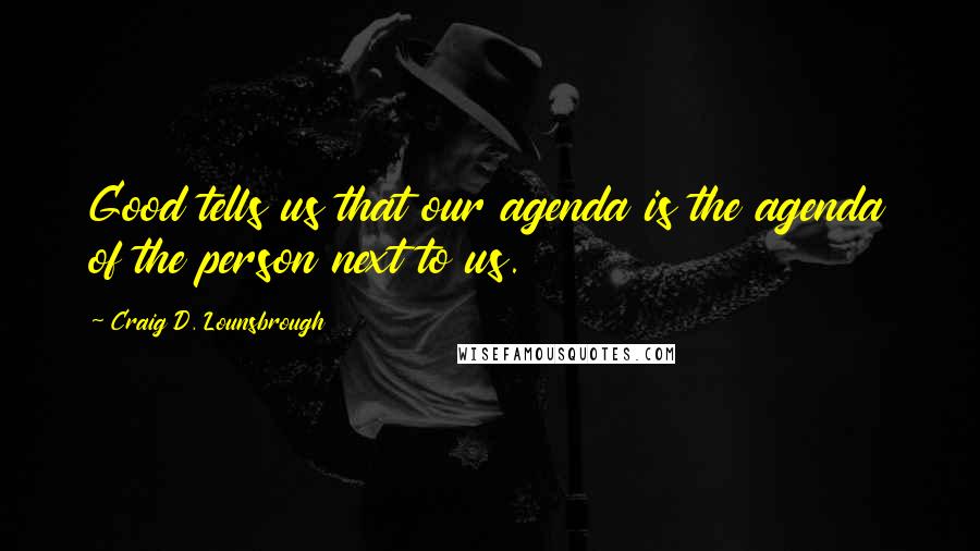 Craig D. Lounsbrough Quotes: Good tells us that our agenda is the agenda of the person next to us.