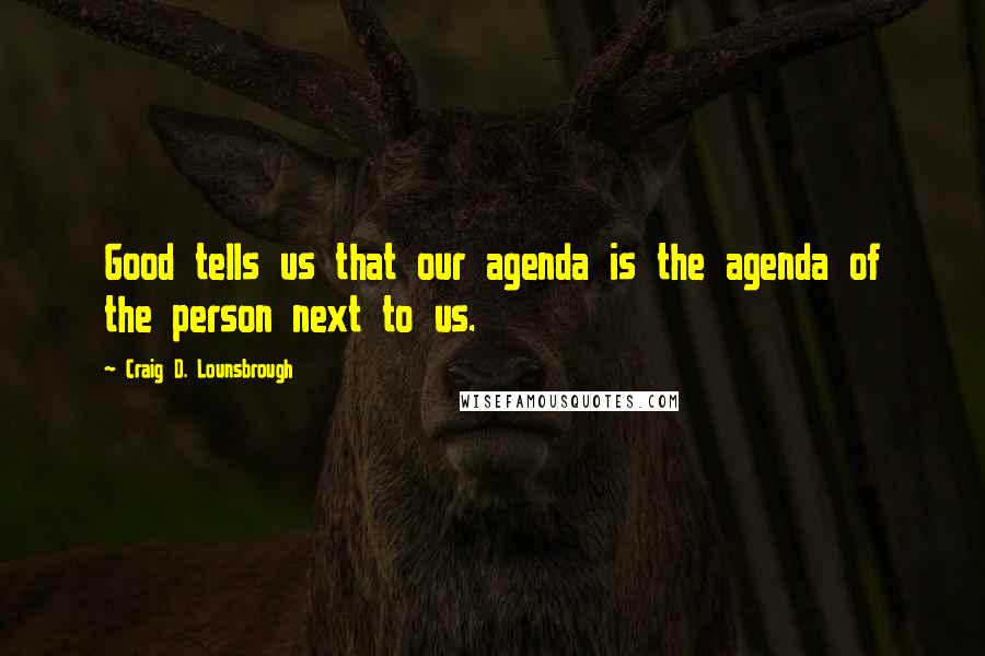 Craig D. Lounsbrough Quotes: Good tells us that our agenda is the agenda of the person next to us.