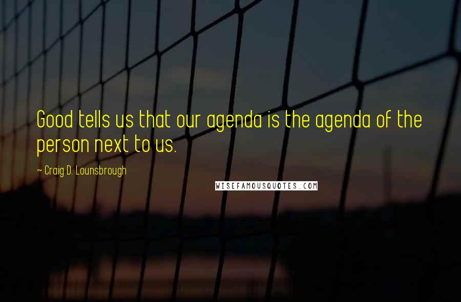 Craig D. Lounsbrough Quotes: Good tells us that our agenda is the agenda of the person next to us.