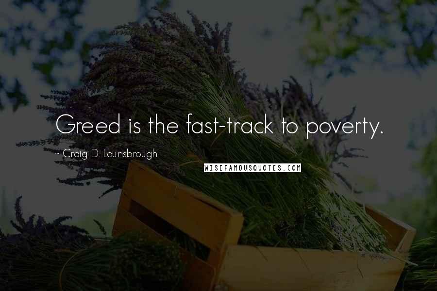 Craig D. Lounsbrough Quotes: Greed is the fast-track to poverty.