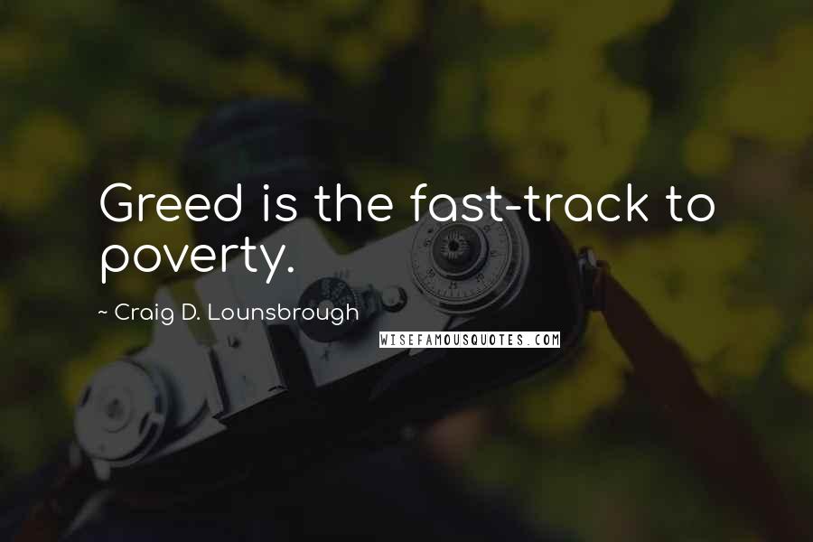 Craig D. Lounsbrough Quotes: Greed is the fast-track to poverty.