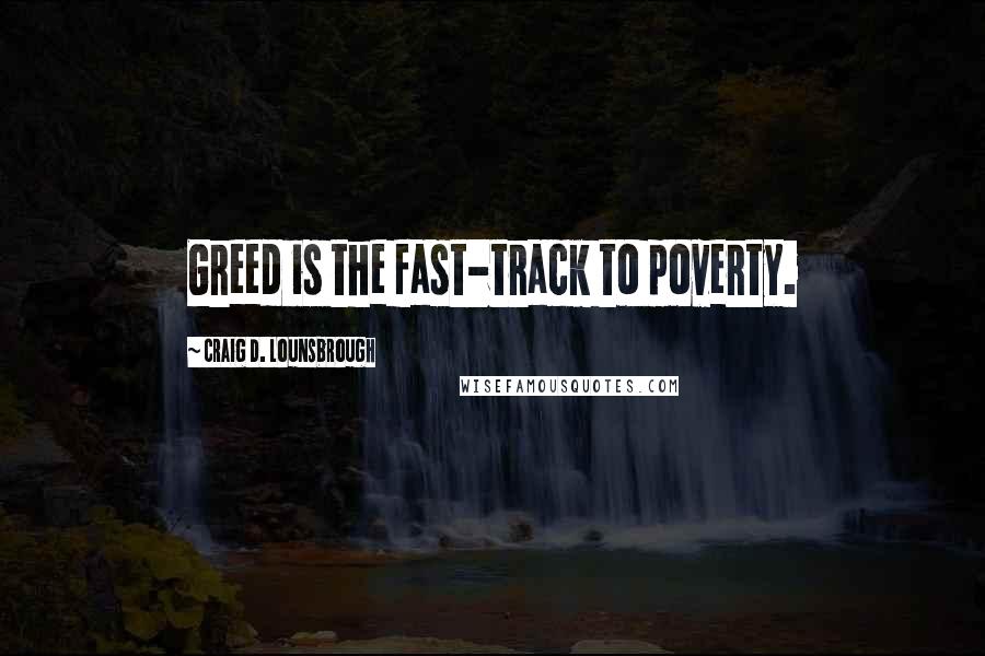 Craig D. Lounsbrough Quotes: Greed is the fast-track to poverty.