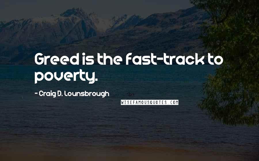 Craig D. Lounsbrough Quotes: Greed is the fast-track to poverty.