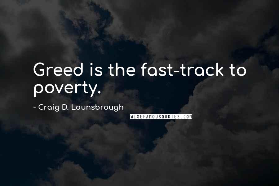 Craig D. Lounsbrough Quotes: Greed is the fast-track to poverty.