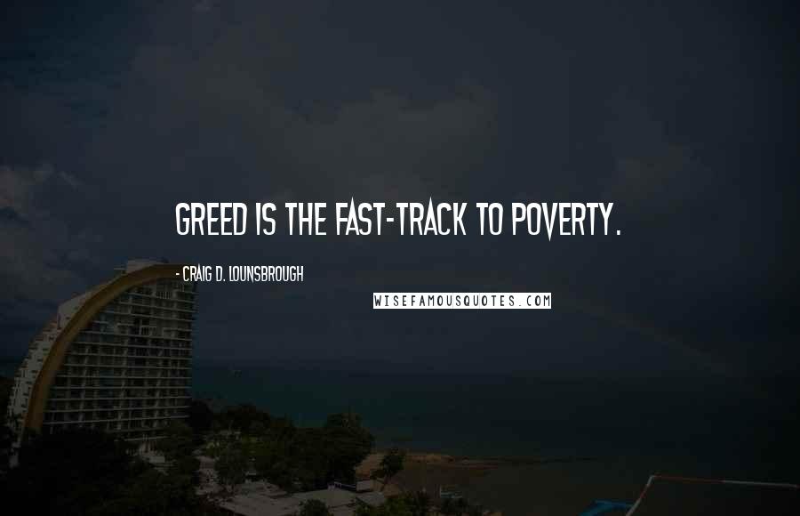 Craig D. Lounsbrough Quotes: Greed is the fast-track to poverty.