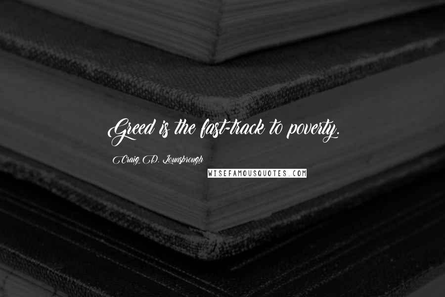 Craig D. Lounsbrough Quotes: Greed is the fast-track to poverty.