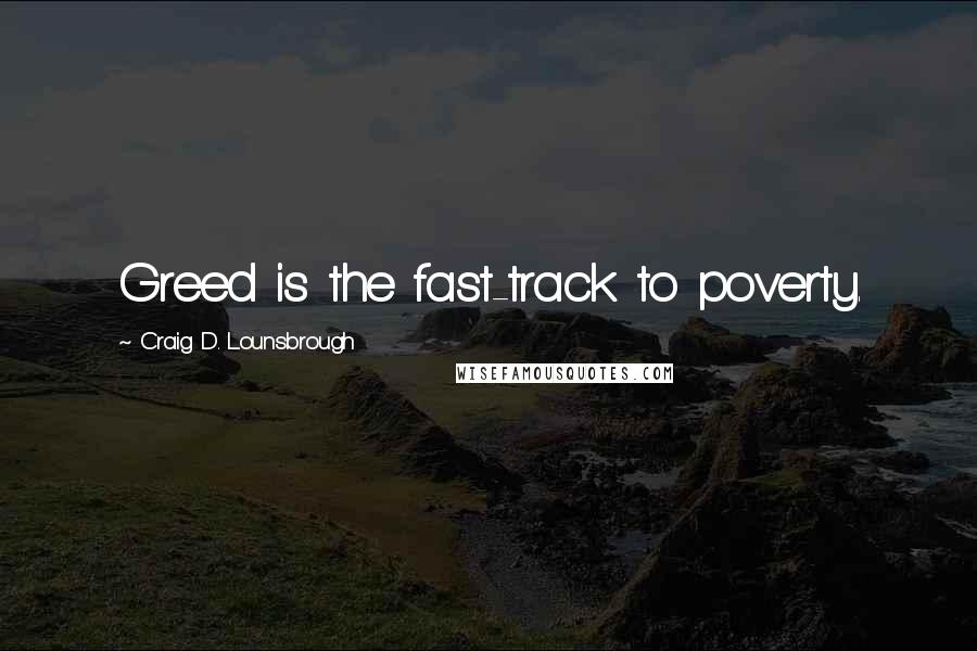 Craig D. Lounsbrough Quotes: Greed is the fast-track to poverty.