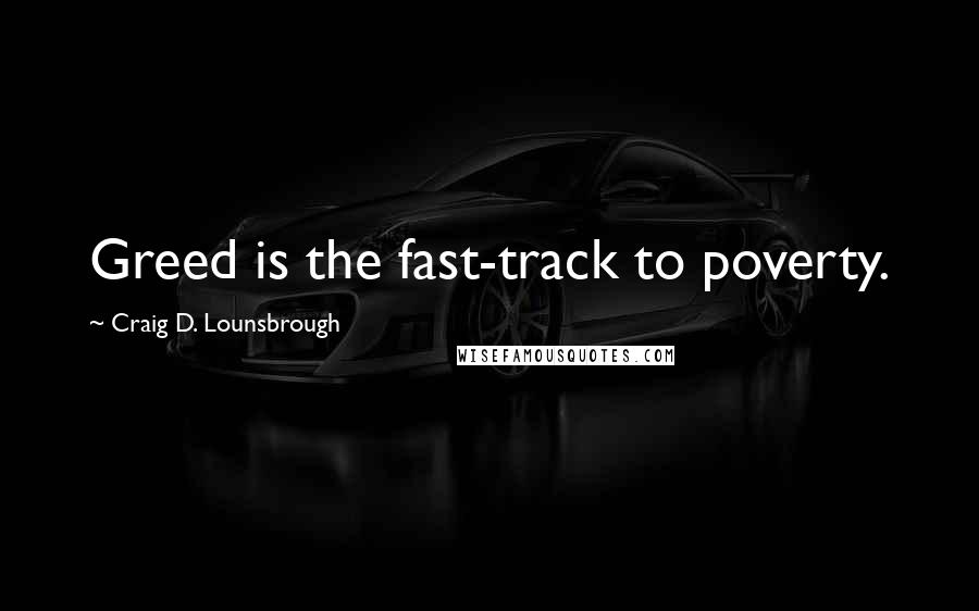 Craig D. Lounsbrough Quotes: Greed is the fast-track to poverty.