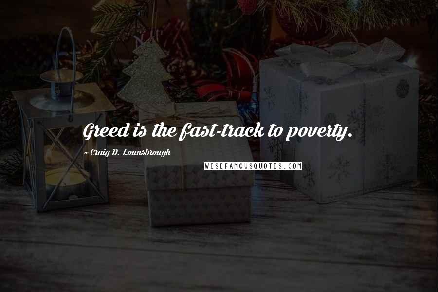 Craig D. Lounsbrough Quotes: Greed is the fast-track to poverty.