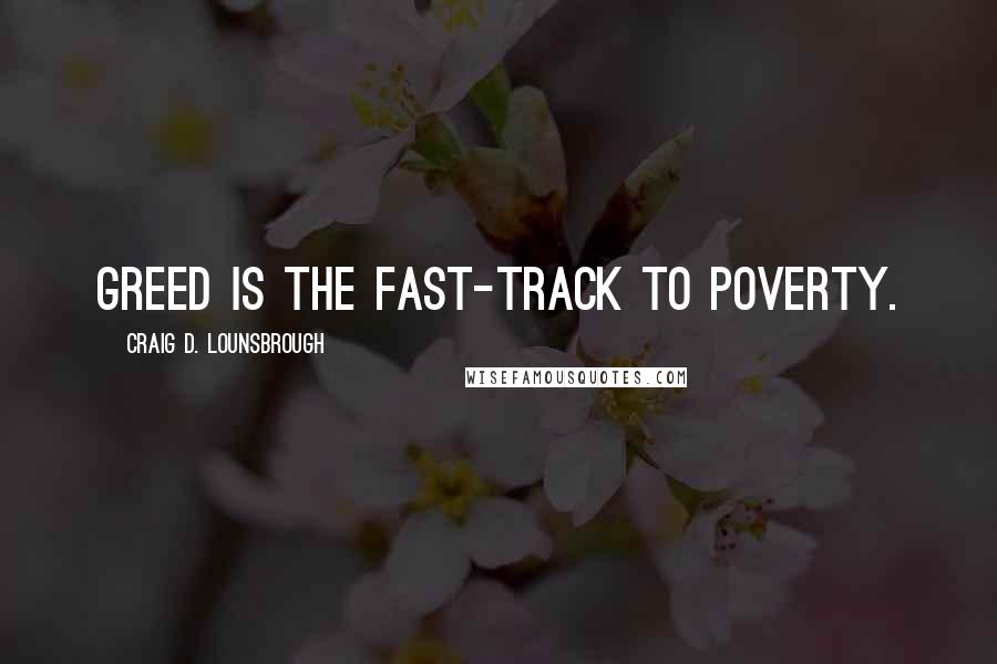 Craig D. Lounsbrough Quotes: Greed is the fast-track to poverty.